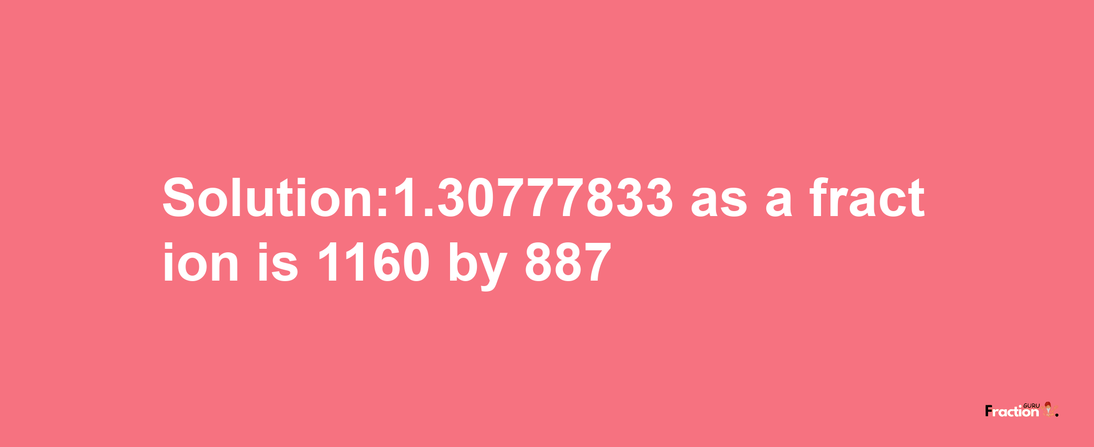 Solution:1.30777833 as a fraction is 1160/887