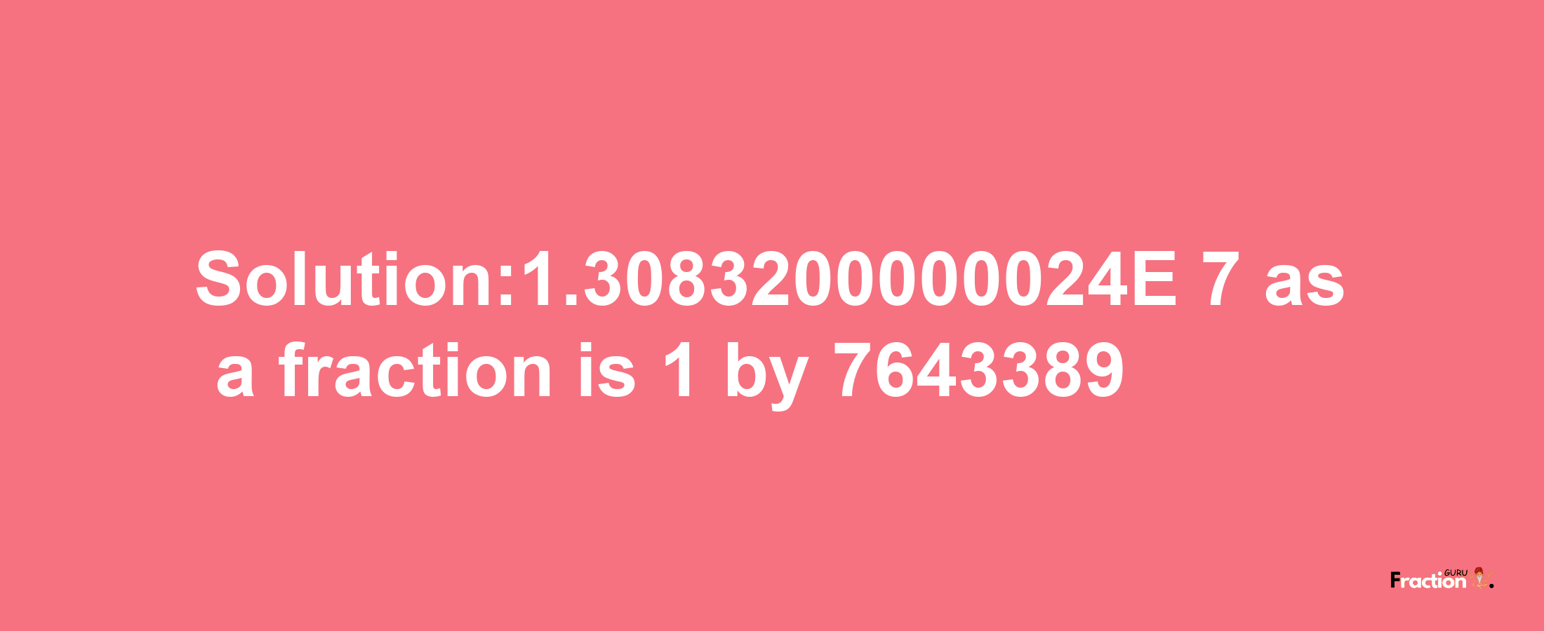 Solution:1.3083200000024E-7 as a fraction is 1/7643389