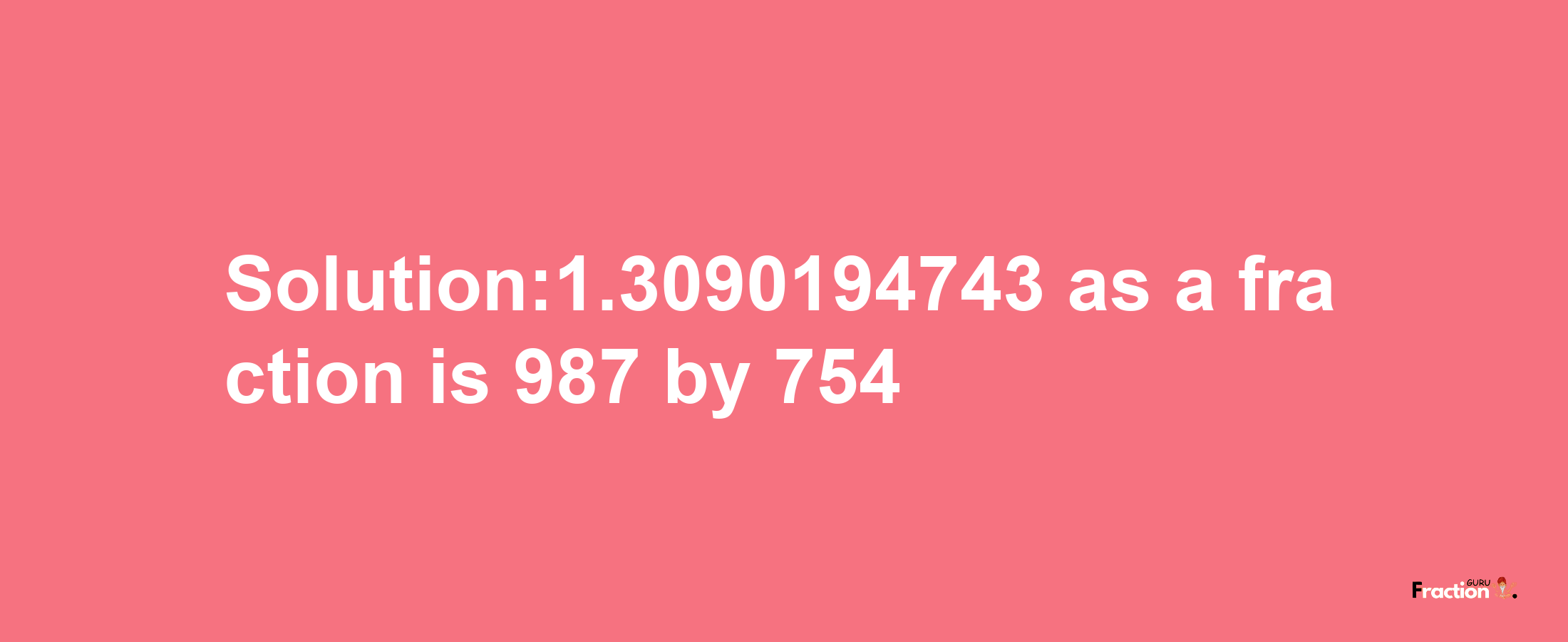 Solution:1.3090194743 as a fraction is 987/754