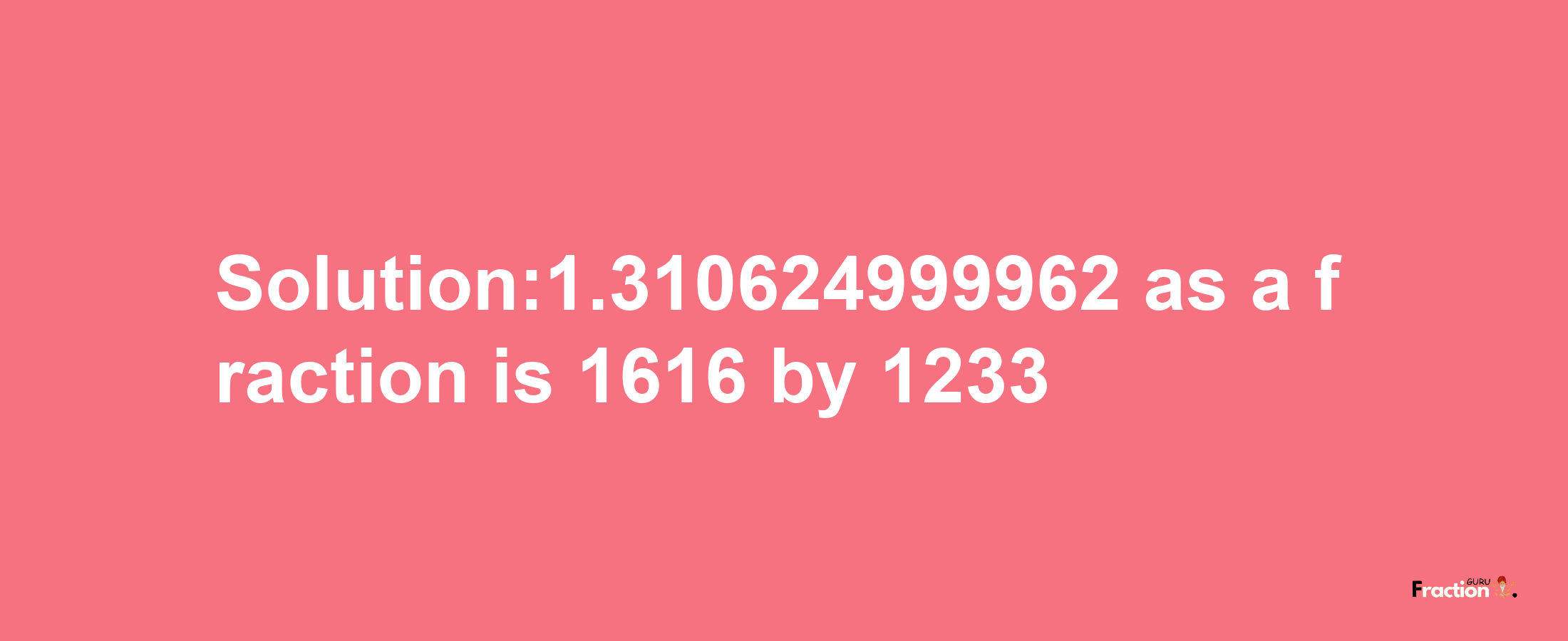 Solution:1.310624999962 as a fraction is 1616/1233