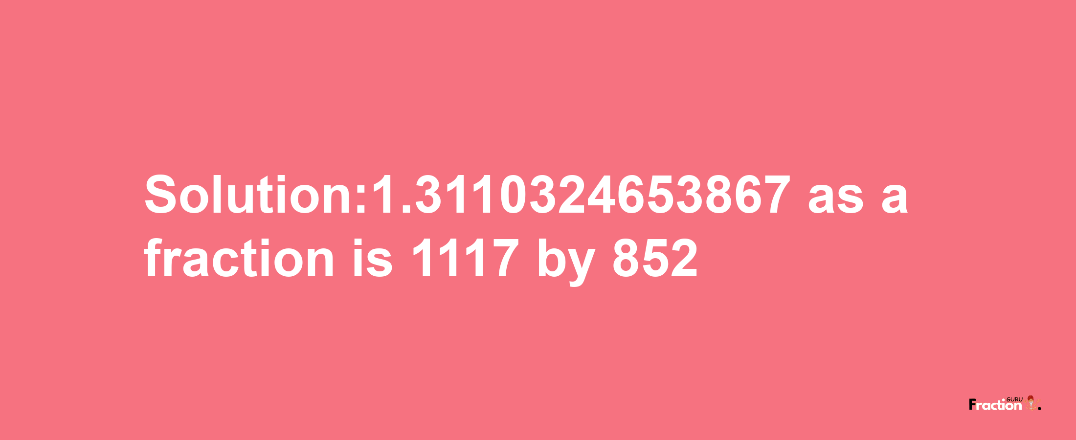 Solution:1.3110324653867 as a fraction is 1117/852