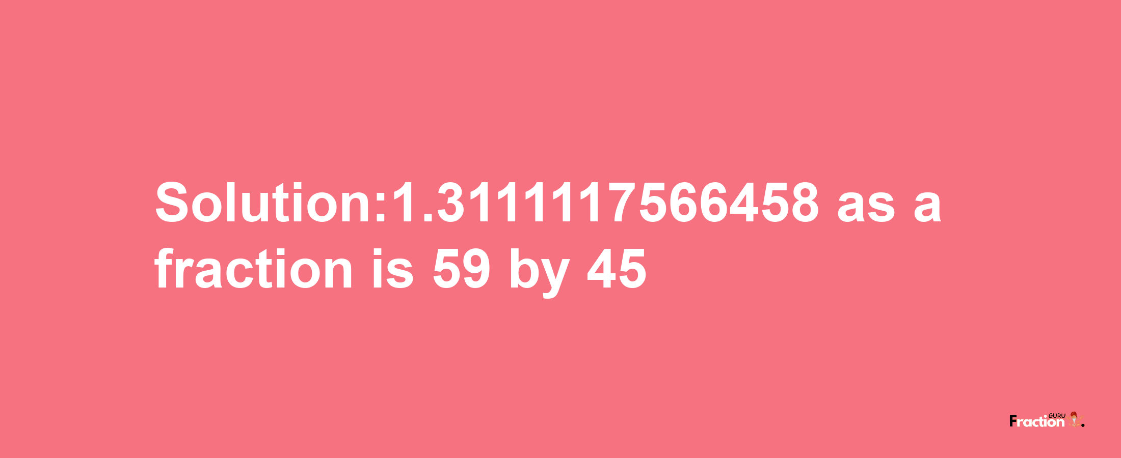 Solution:1.3111117566458 as a fraction is 59/45