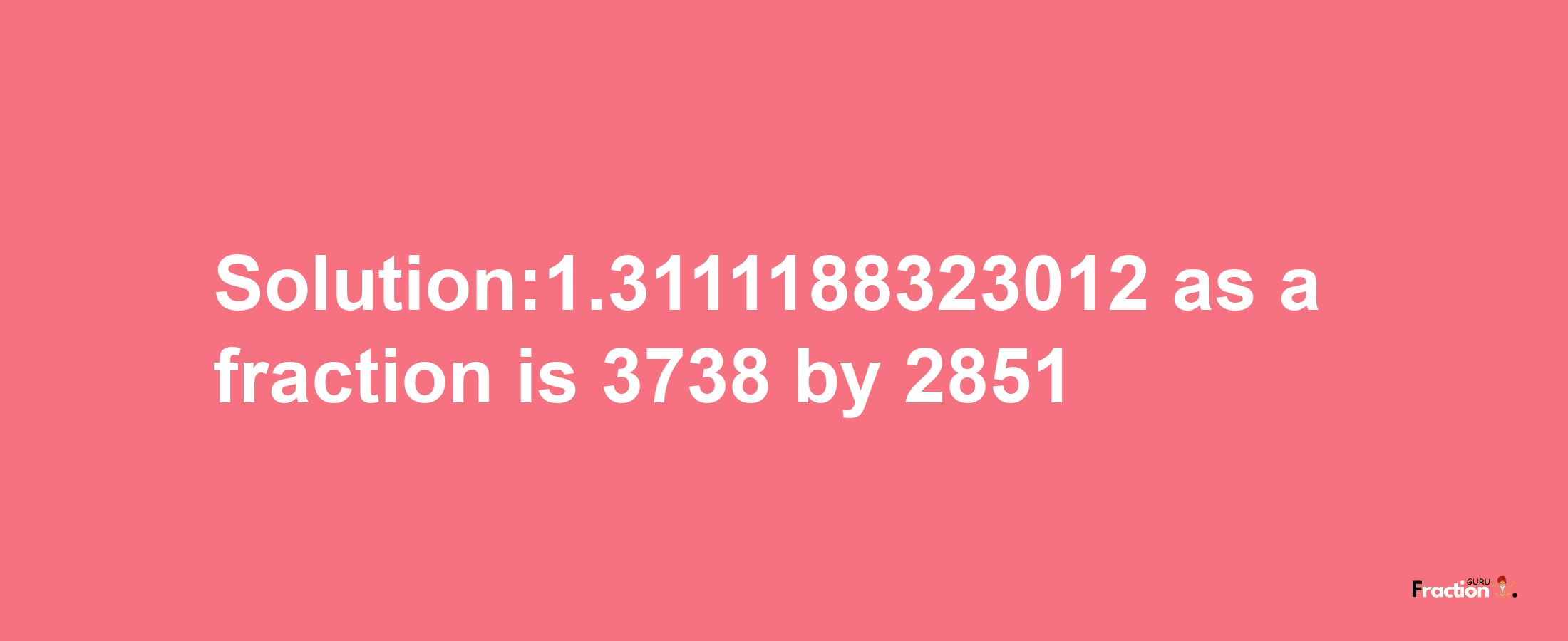 Solution:1.3111188323012 as a fraction is 3738/2851