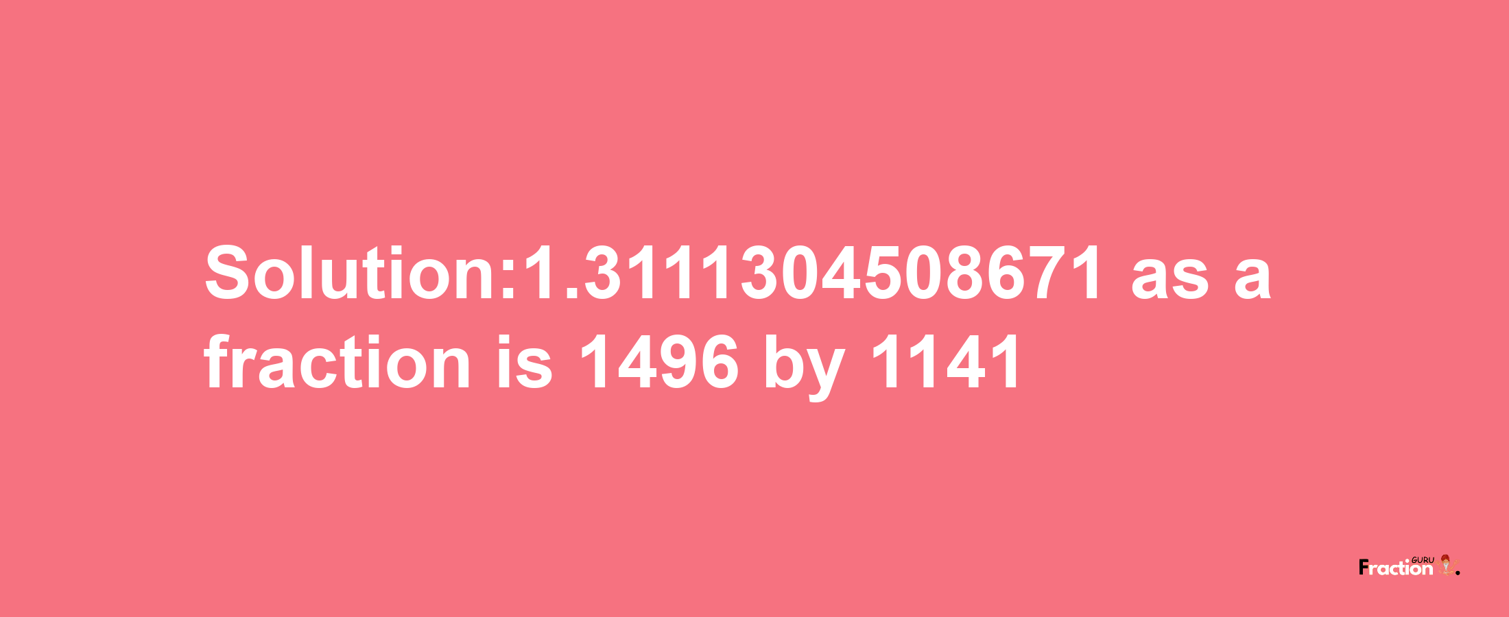 Solution:1.3111304508671 as a fraction is 1496/1141