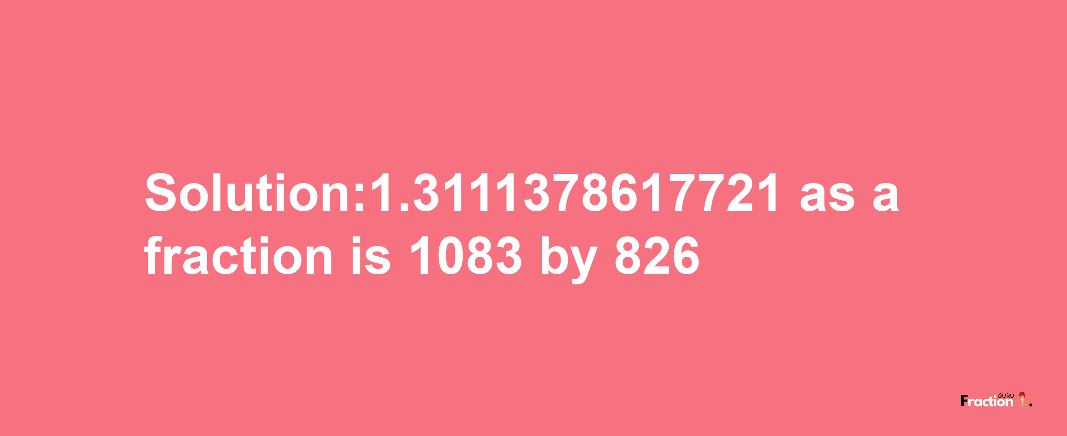 Solution:1.3111378617721 as a fraction is 1083/826