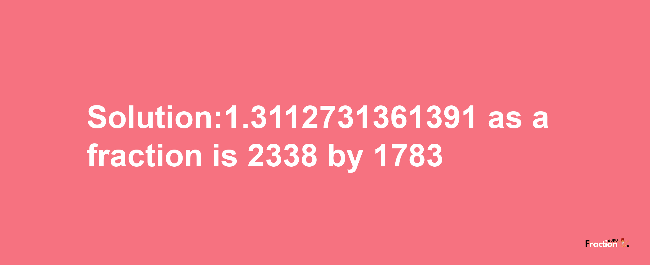 Solution:1.3112731361391 as a fraction is 2338/1783