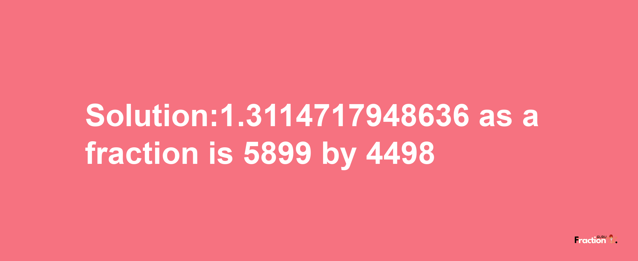 Solution:1.3114717948636 as a fraction is 5899/4498