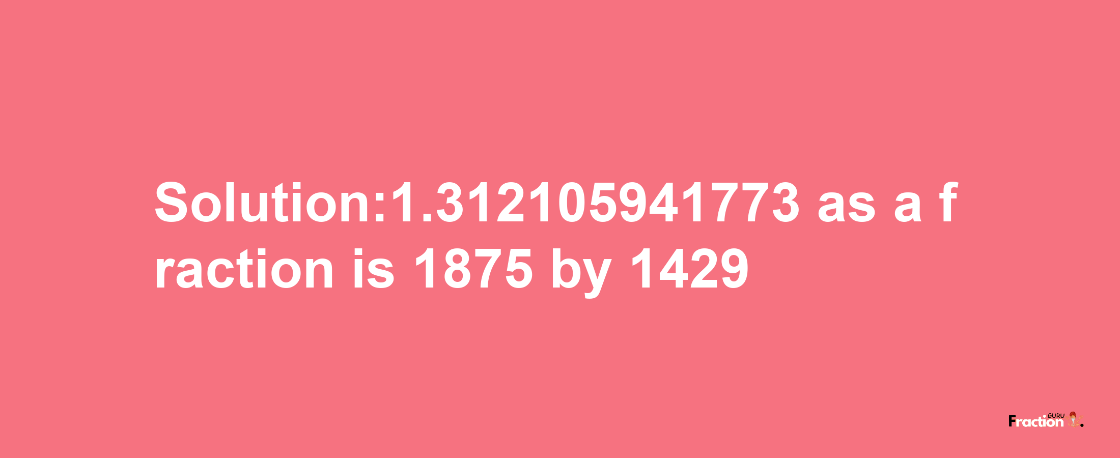 Solution:1.312105941773 as a fraction is 1875/1429