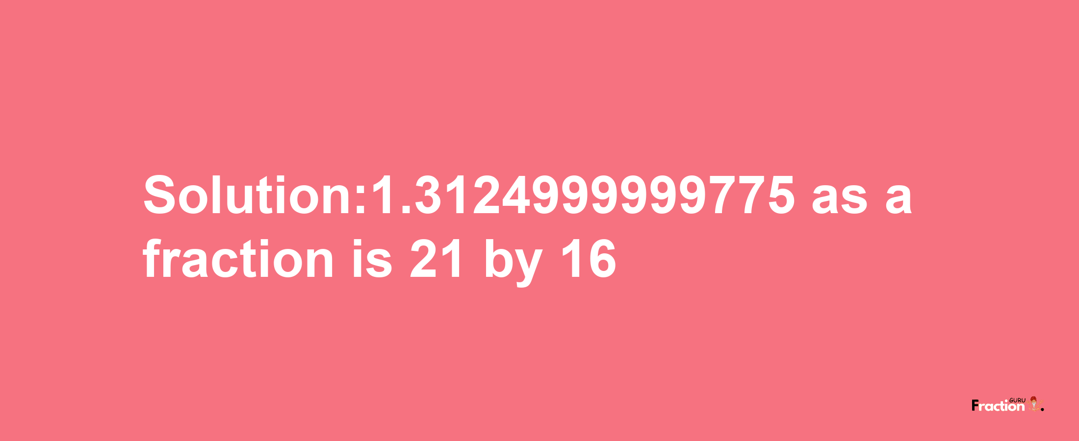 Solution:1.3124999999775 as a fraction is 21/16