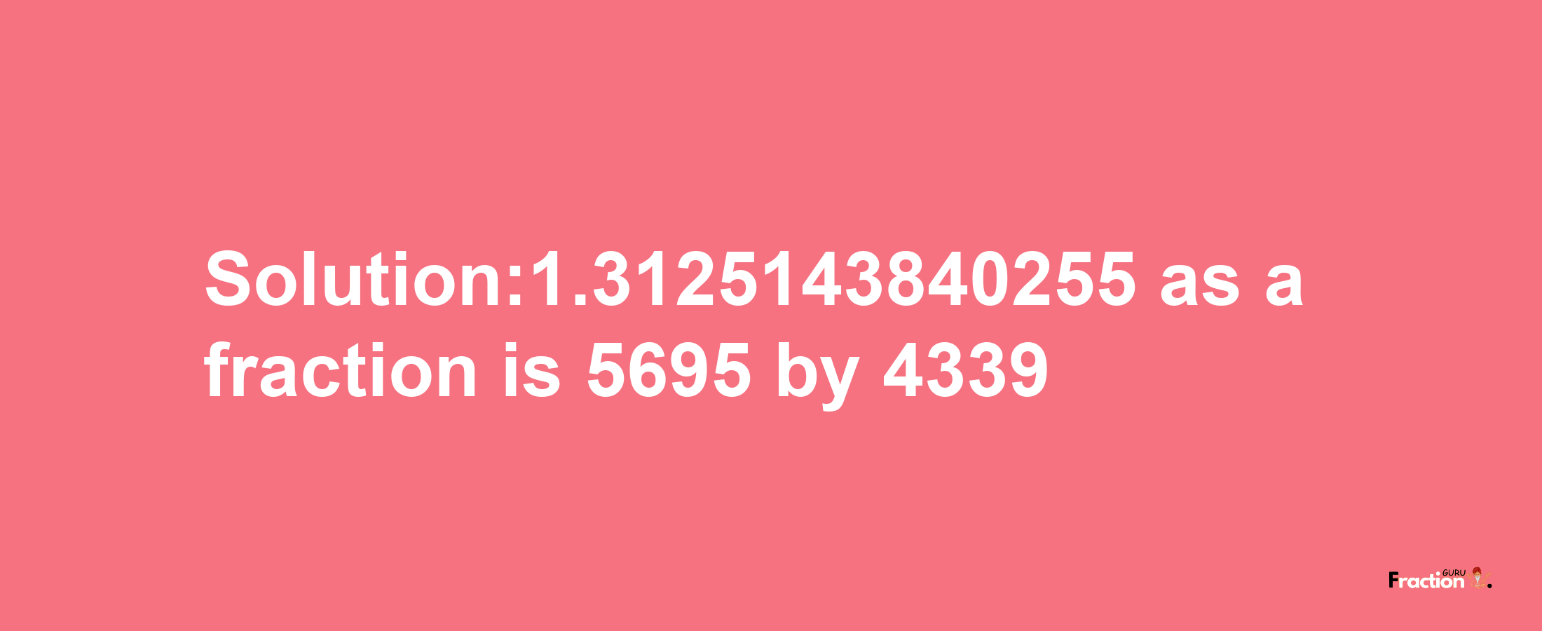 Solution:1.3125143840255 as a fraction is 5695/4339