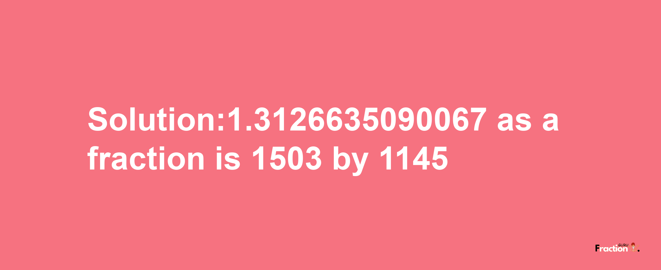 Solution:1.3126635090067 as a fraction is 1503/1145