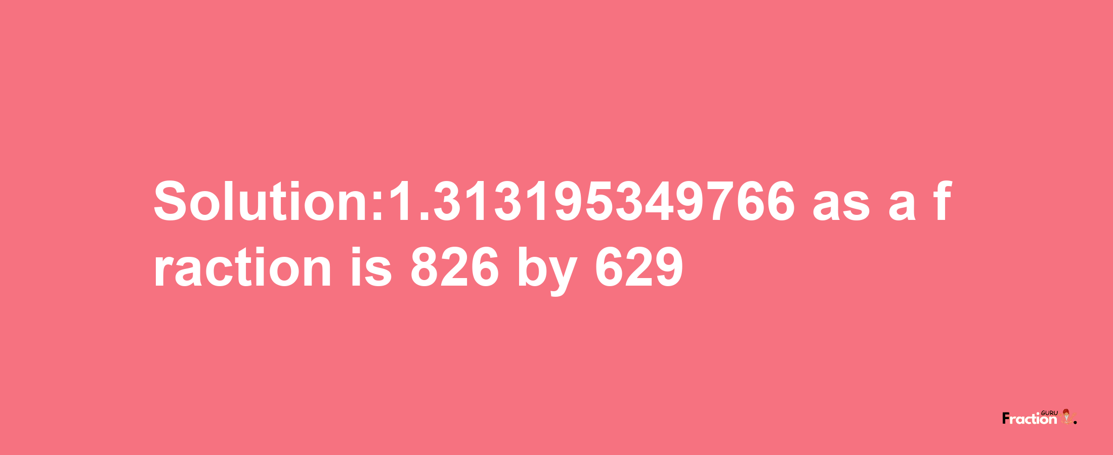 Solution:1.313195349766 as a fraction is 826/629