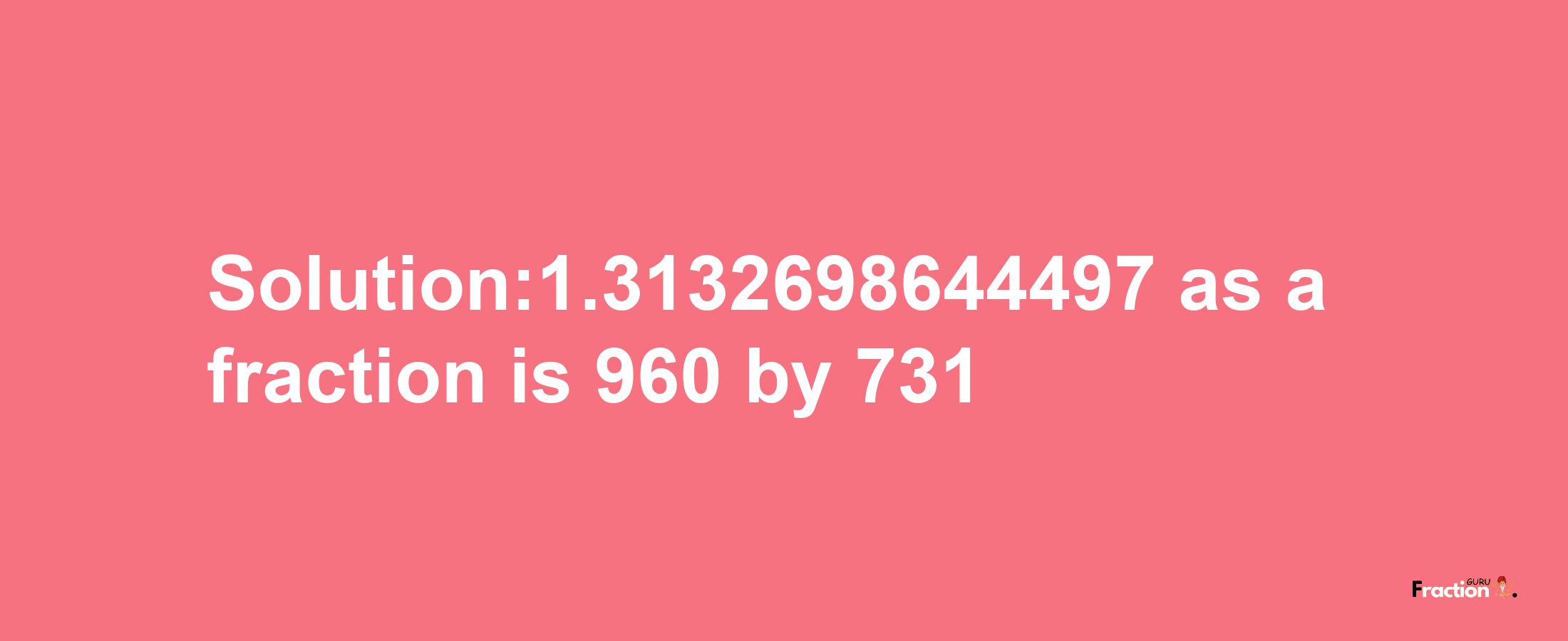 Solution:1.3132698644497 as a fraction is 960/731