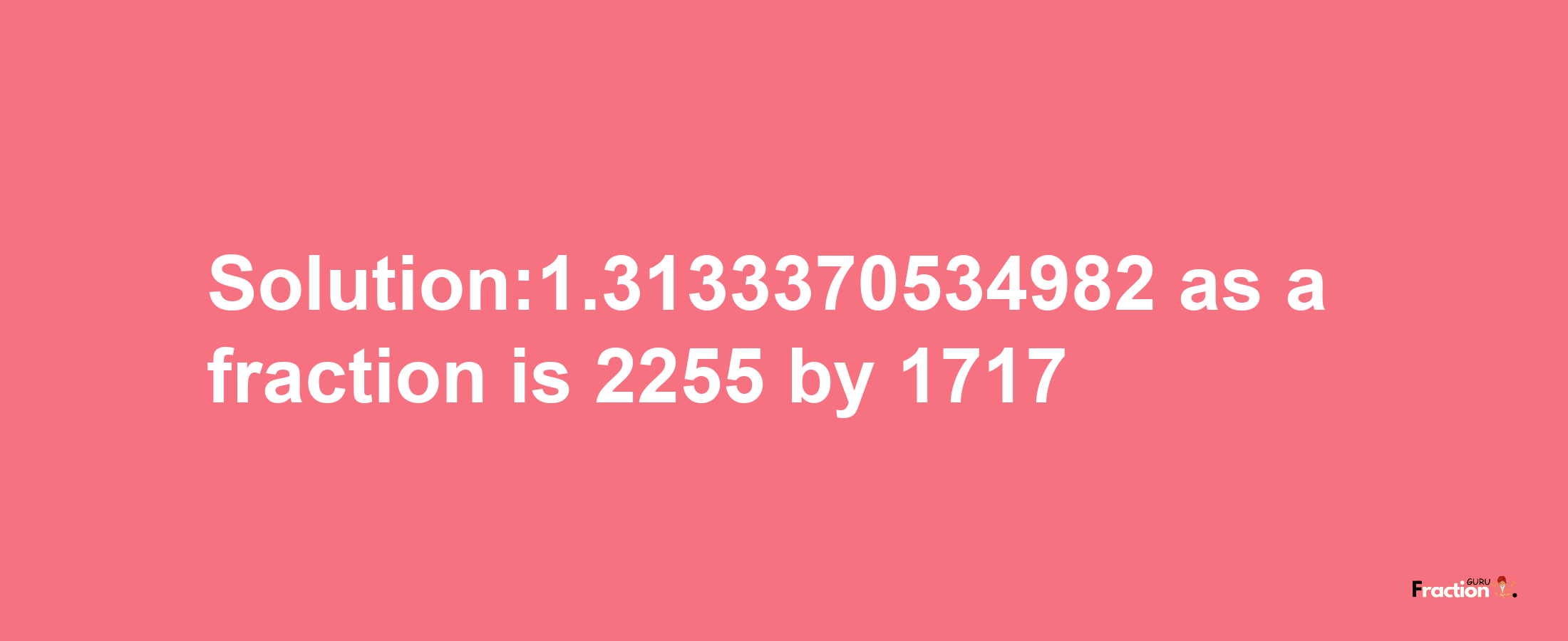 Solution:1.3133370534982 as a fraction is 2255/1717