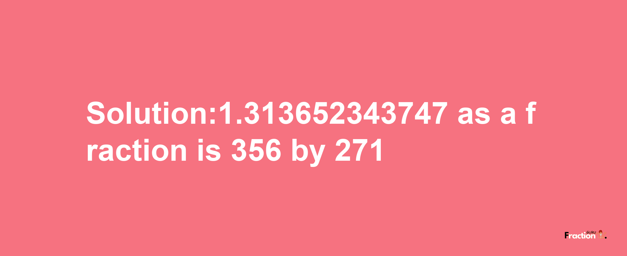 Solution:1.313652343747 as a fraction is 356/271