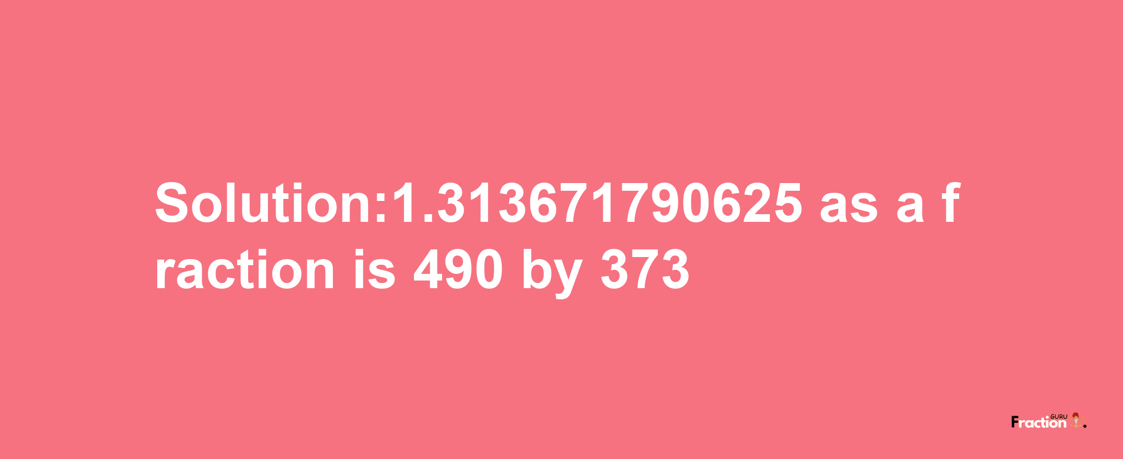 Solution:1.313671790625 as a fraction is 490/373