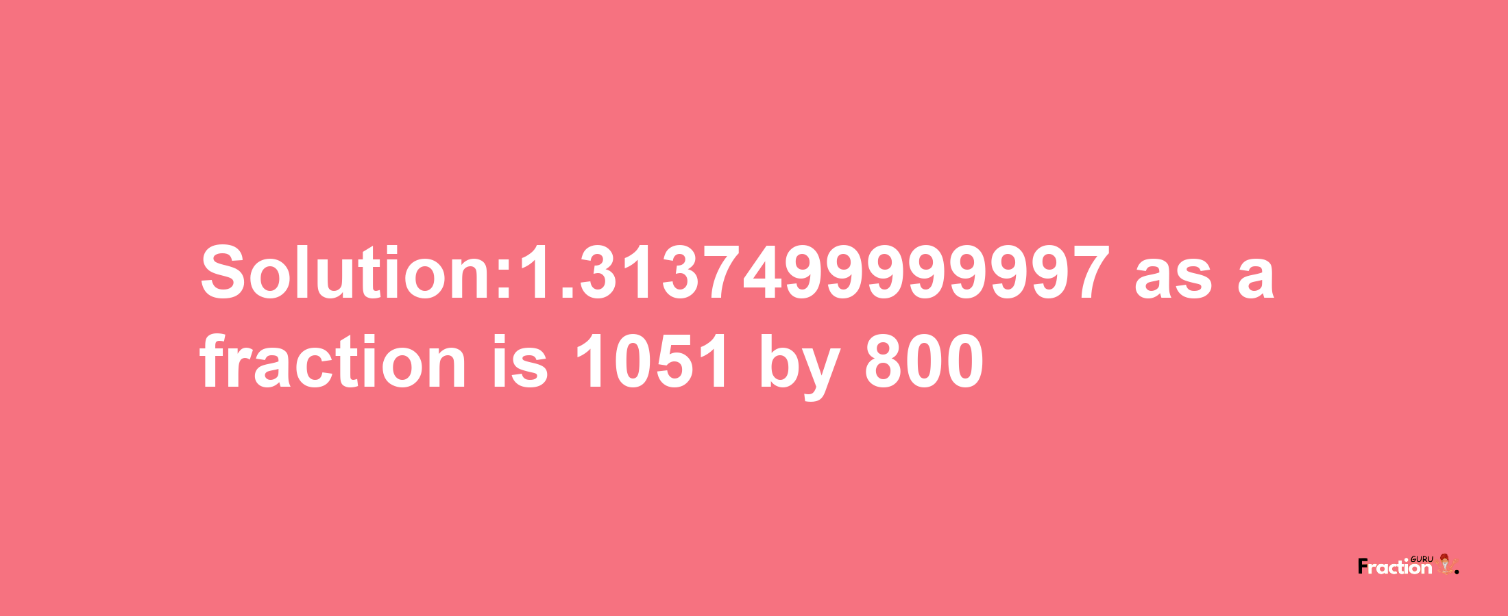 Solution:1.3137499999997 as a fraction is 1051/800