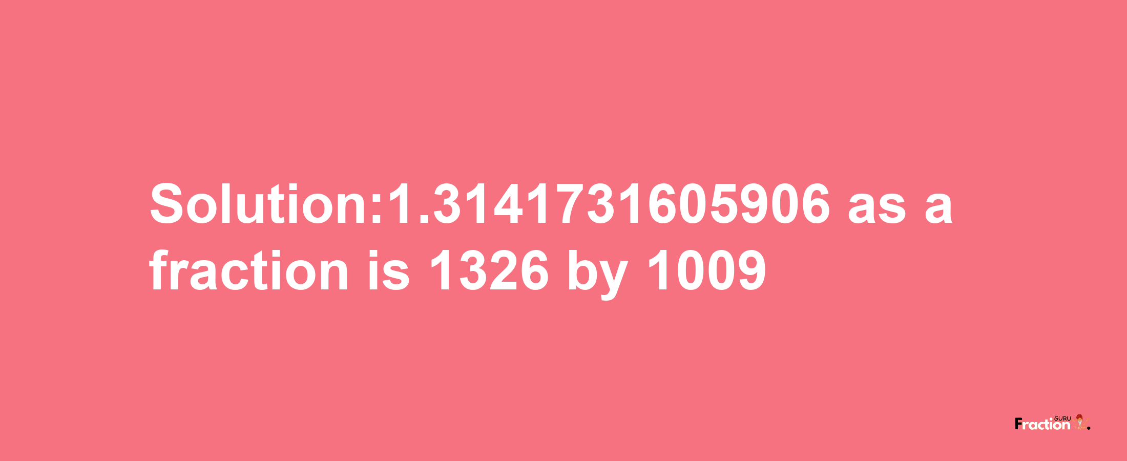 Solution:1.3141731605906 as a fraction is 1326/1009