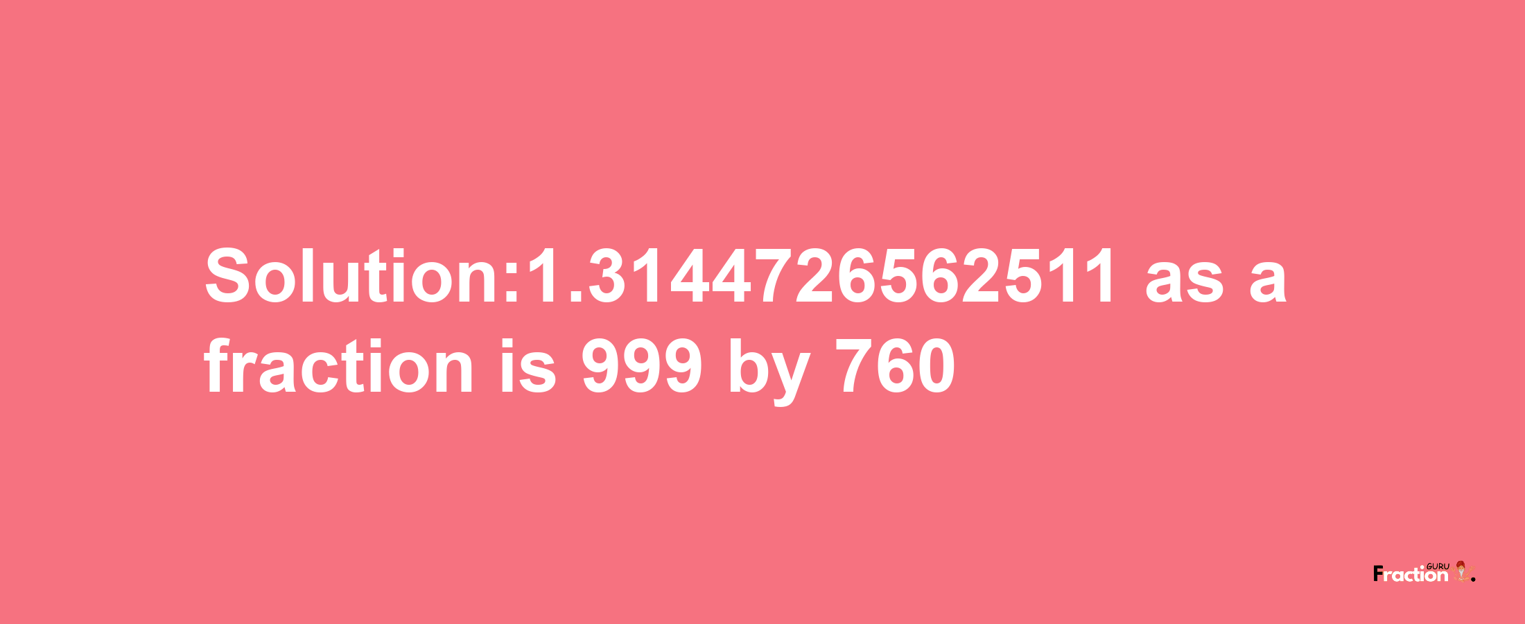 Solution:1.3144726562511 as a fraction is 999/760