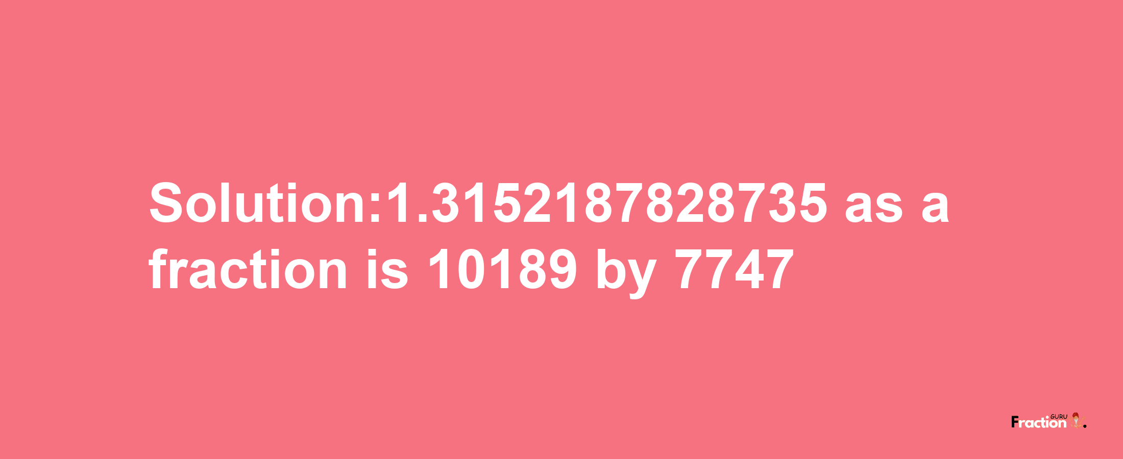 Solution:1.3152187828735 as a fraction is 10189/7747