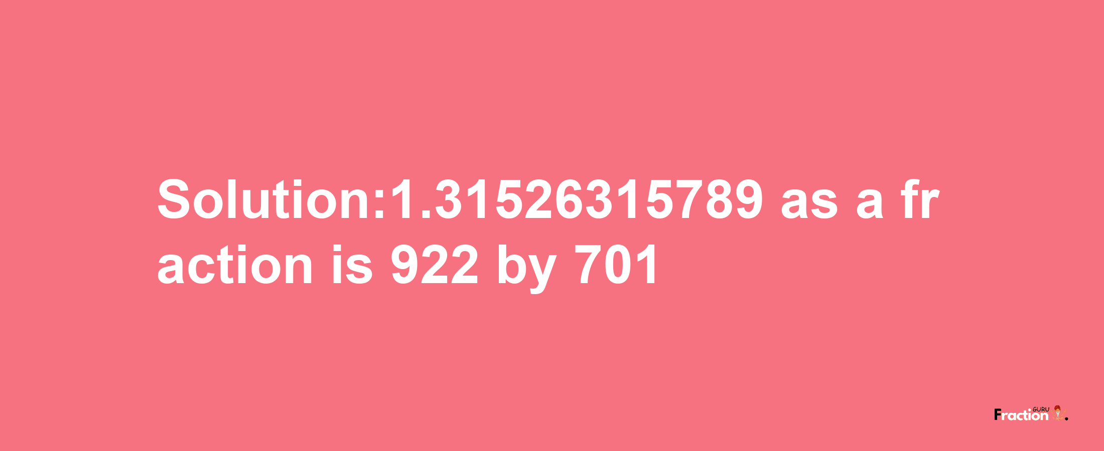 Solution:1.31526315789 as a fraction is 922/701