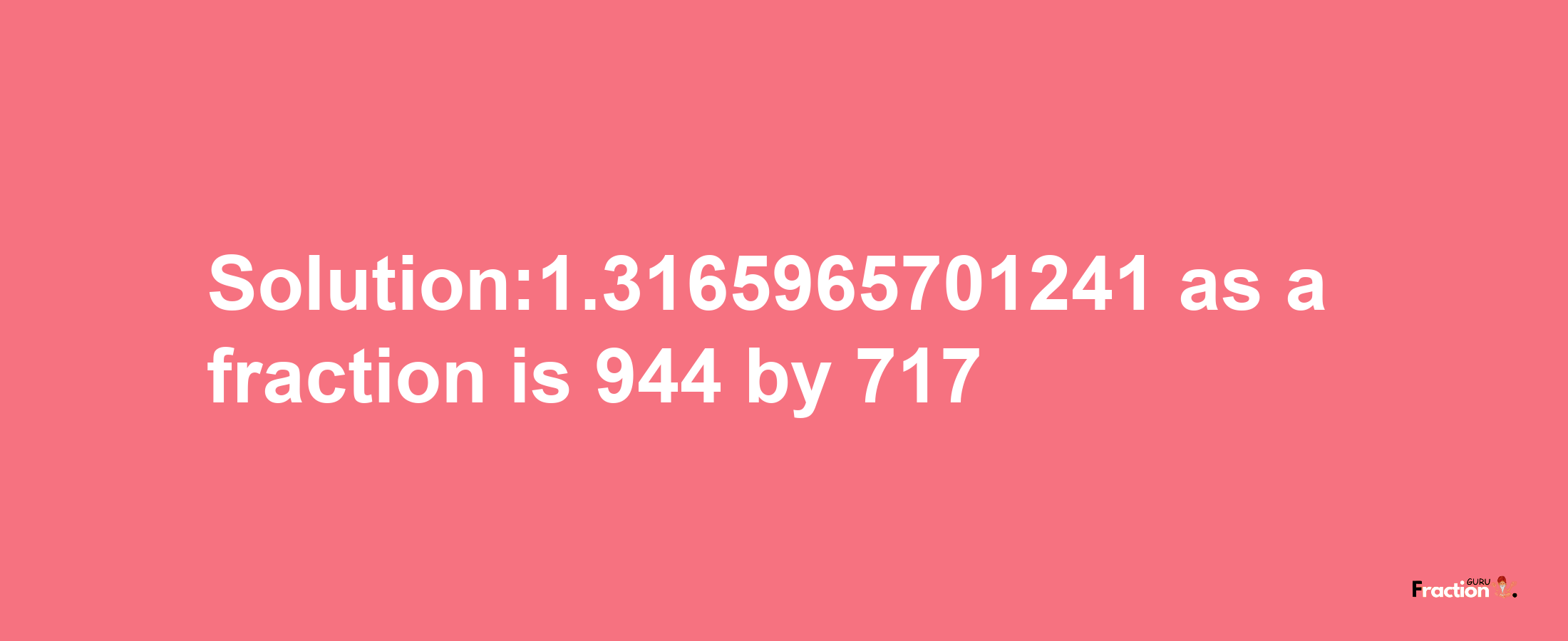 Solution:1.3165965701241 as a fraction is 944/717