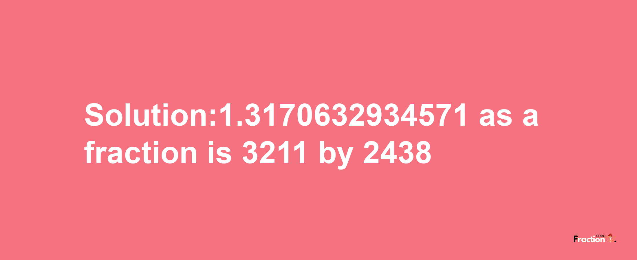 Solution:1.3170632934571 as a fraction is 3211/2438