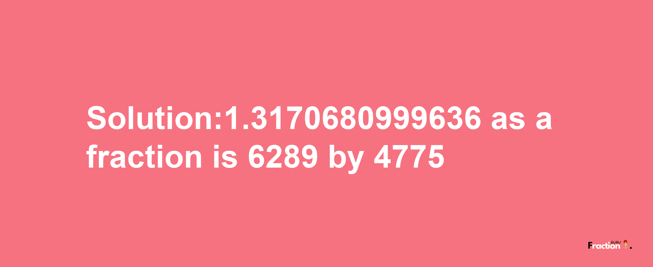 Solution:1.3170680999636 as a fraction is 6289/4775