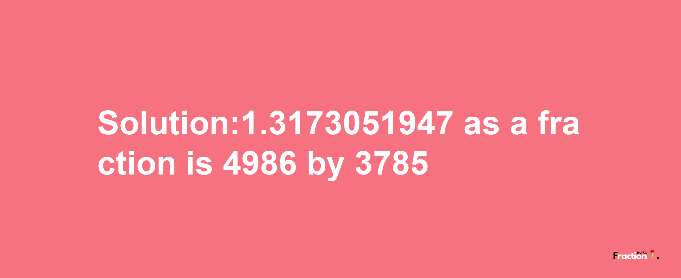 Solution:1.3173051947 as a fraction is 4986/3785