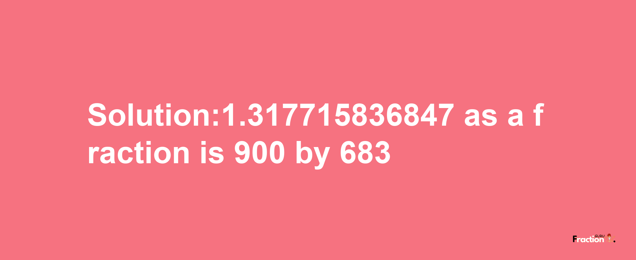 Solution:1.317715836847 as a fraction is 900/683