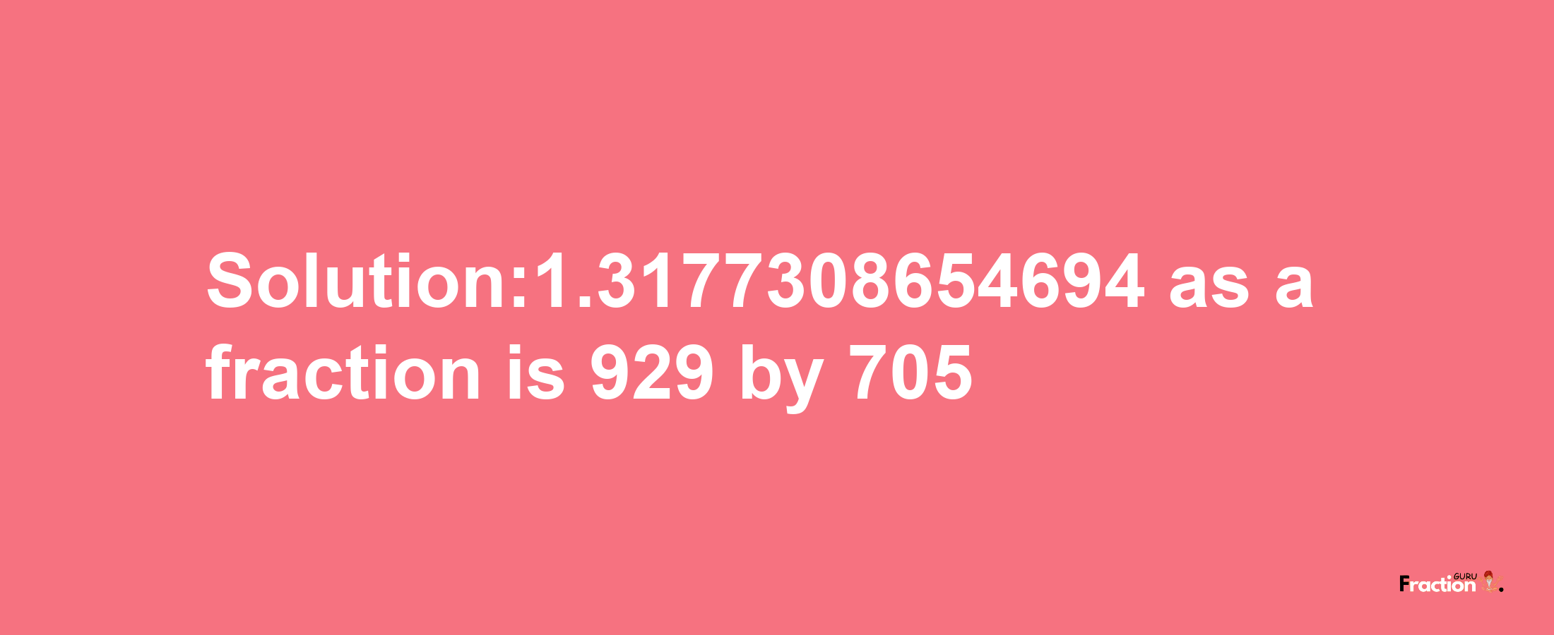 Solution:1.3177308654694 as a fraction is 929/705