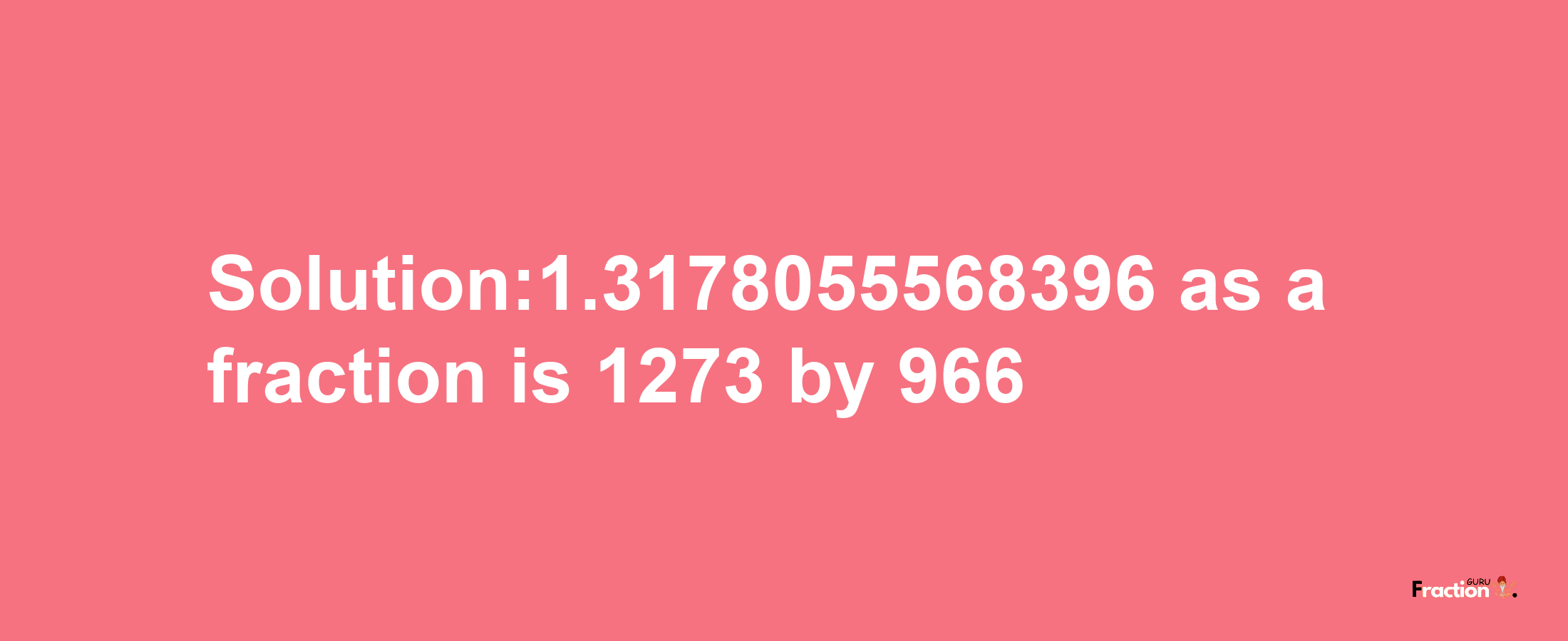 Solution:1.3178055568396 as a fraction is 1273/966