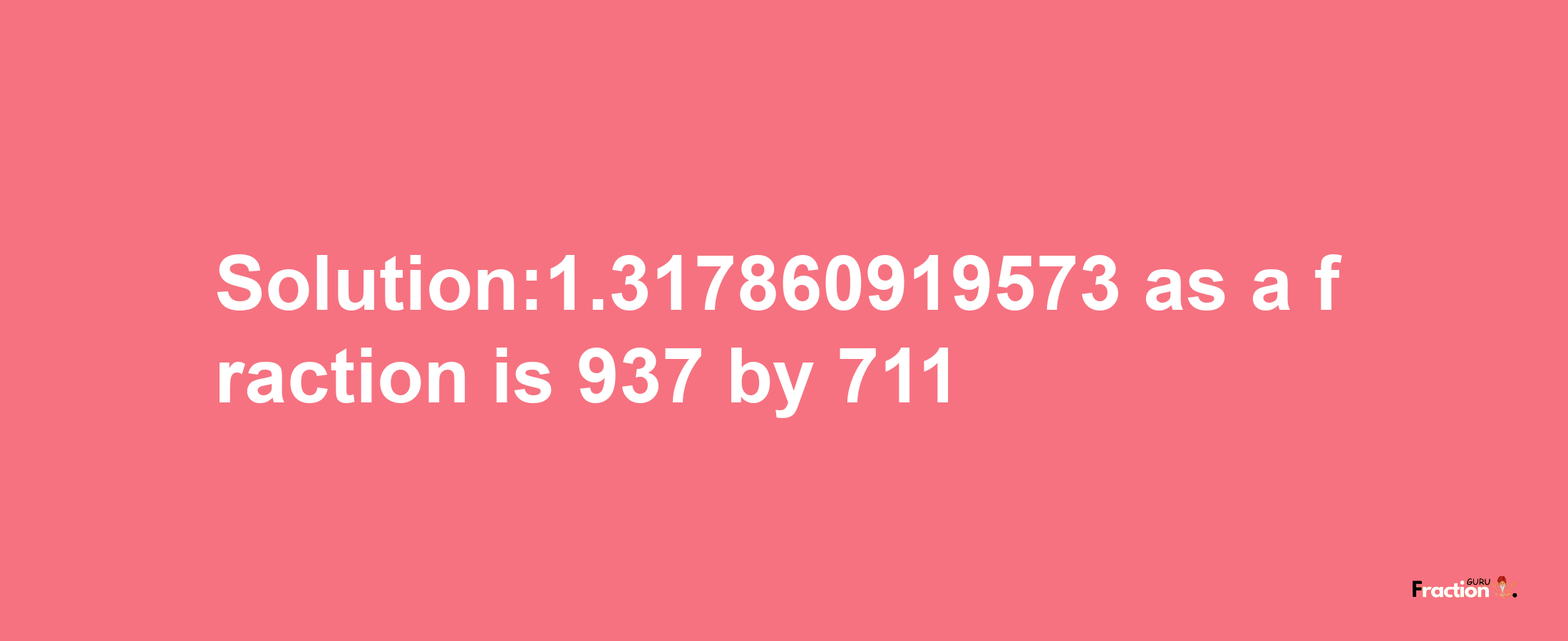 Solution:1.317860919573 as a fraction is 937/711