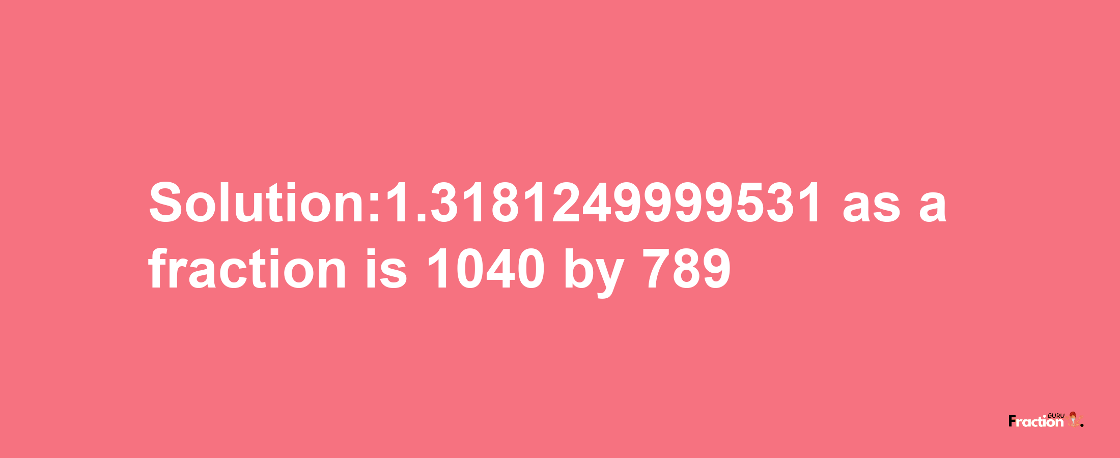 Solution:1.3181249999531 as a fraction is 1040/789