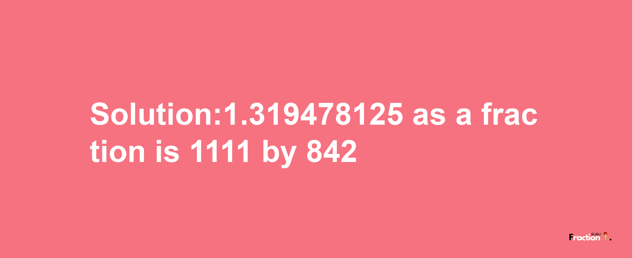 Solution:1.319478125 as a fraction is 1111/842