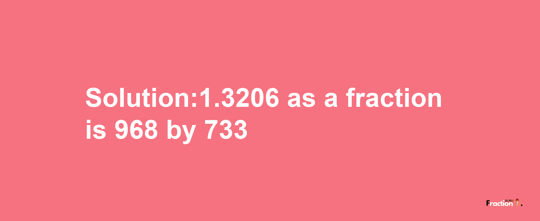 Solution:1.3206 as a fraction is 968/733