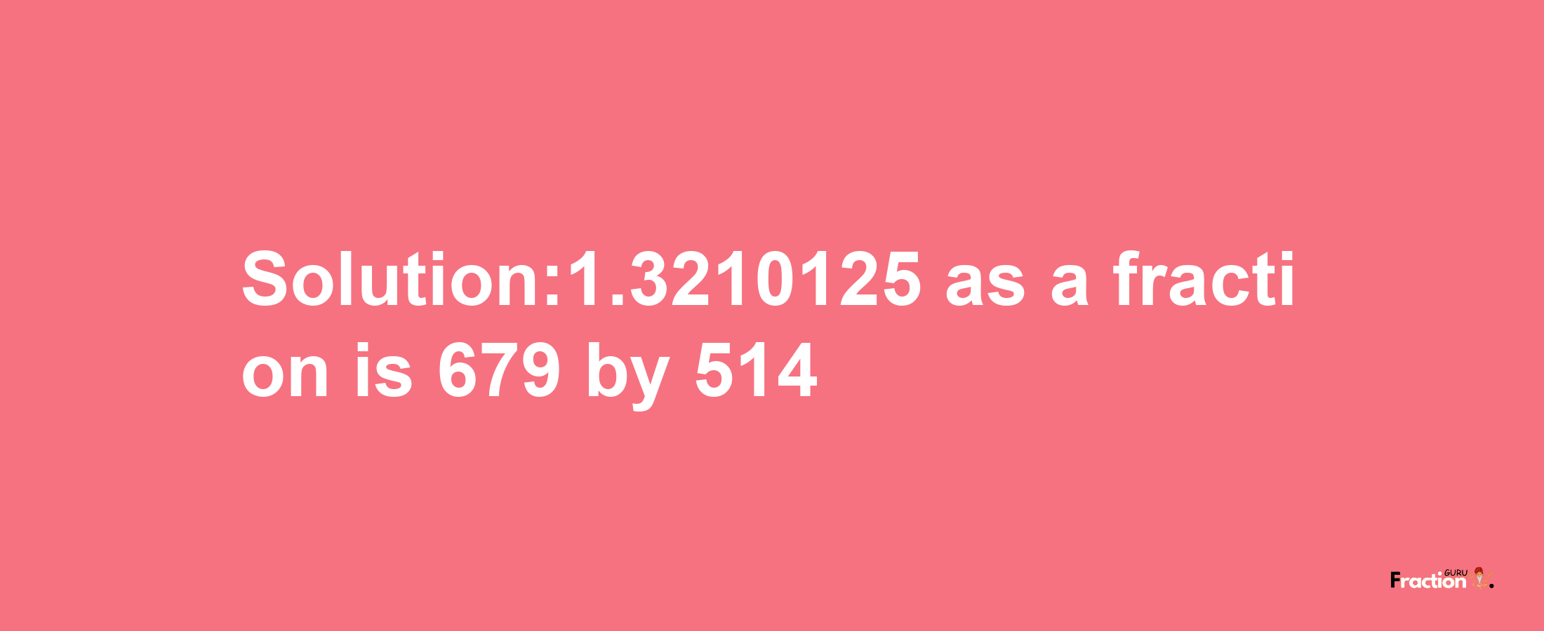 Solution:1.3210125 as a fraction is 679/514