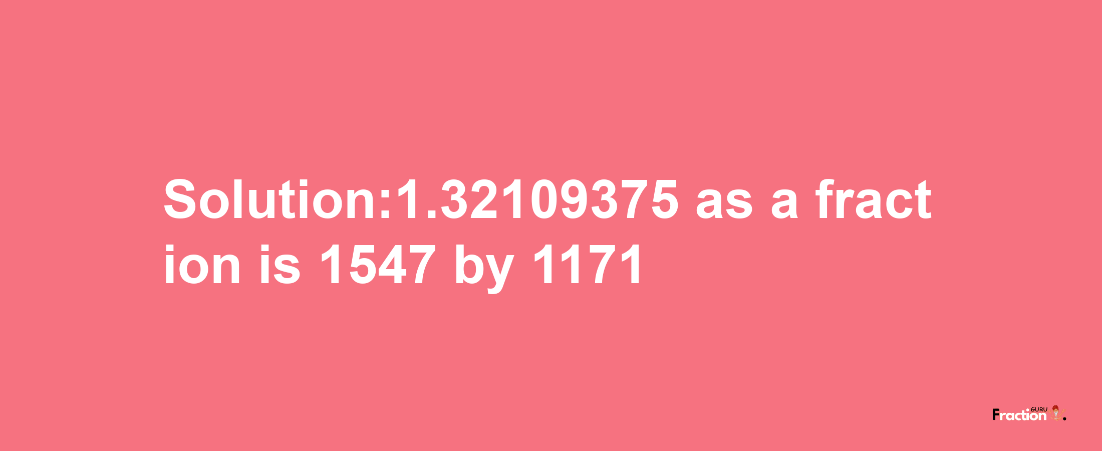 Solution:1.32109375 as a fraction is 1547/1171