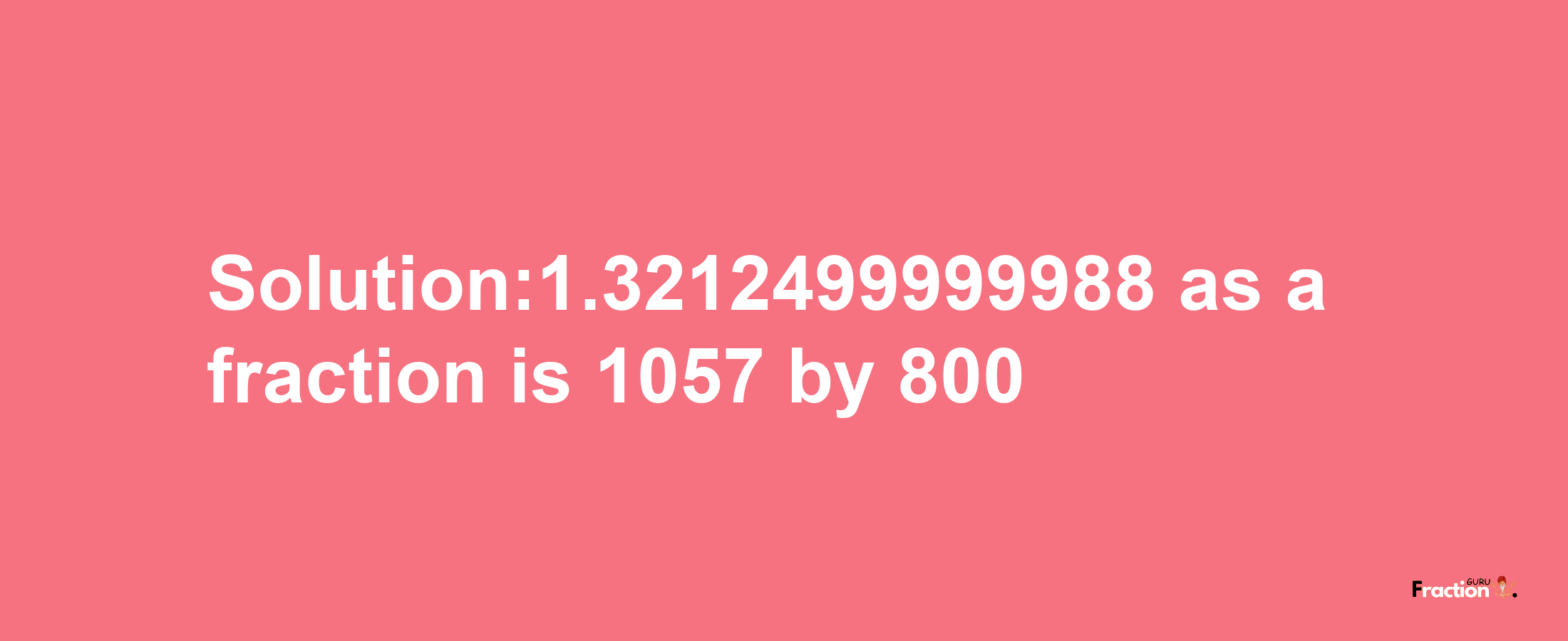 Solution:1.3212499999988 as a fraction is 1057/800