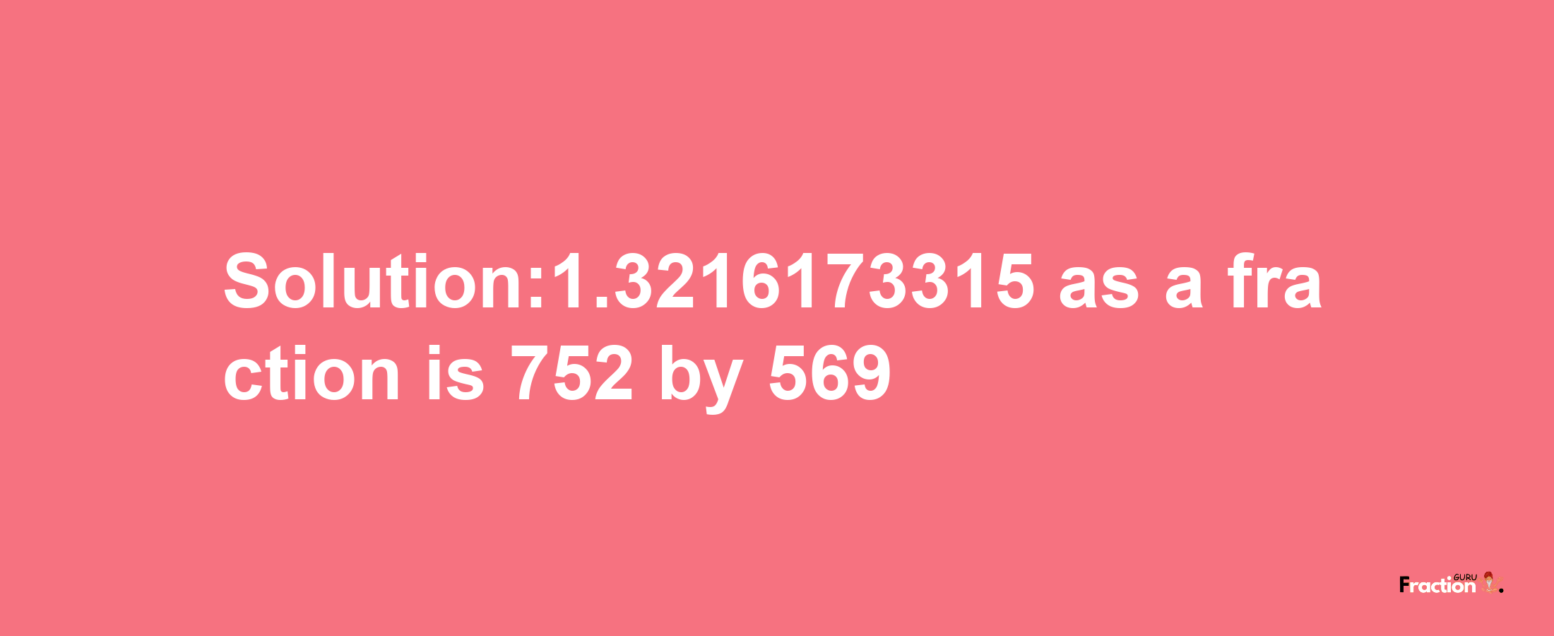 Solution:1.3216173315 as a fraction is 752/569