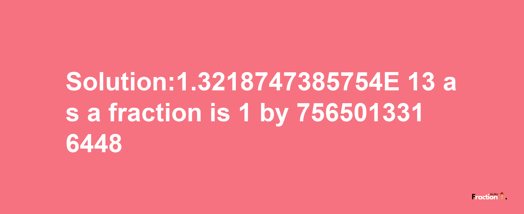 Solution:1.3218747385754E-13 as a fraction is 1/7565013316448