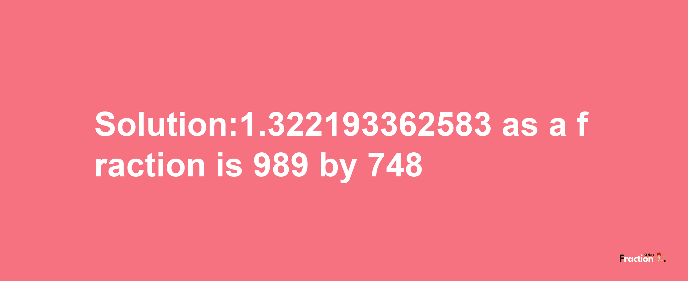 Solution:1.322193362583 as a fraction is 989/748