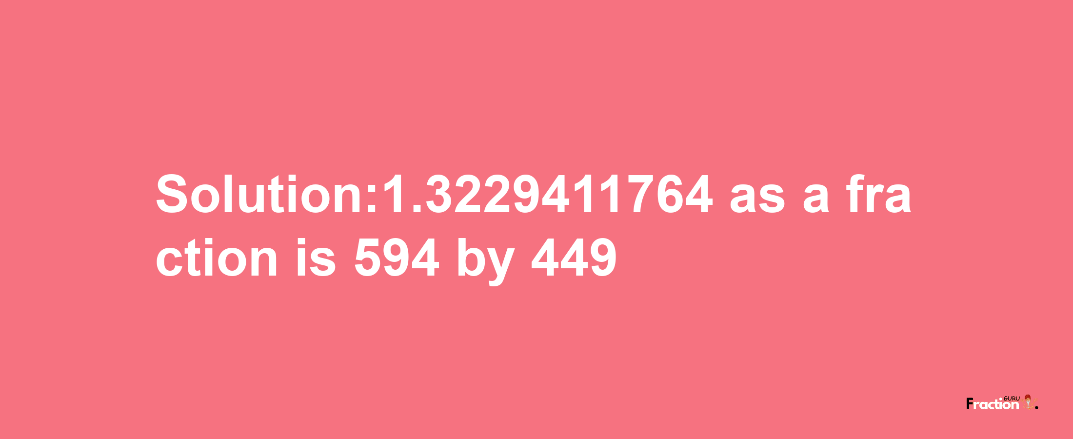 Solution:1.3229411764 as a fraction is 594/449