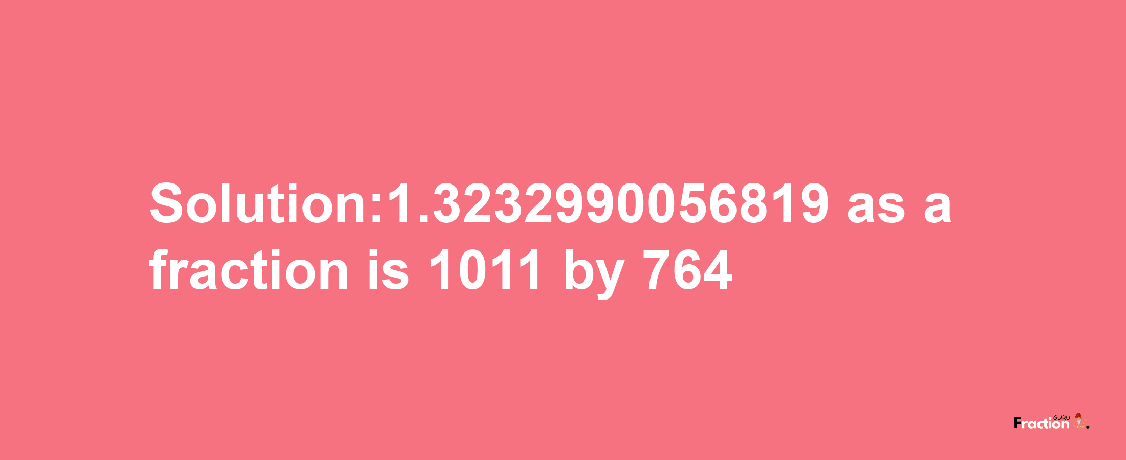 Solution:1.3232990056819 as a fraction is 1011/764