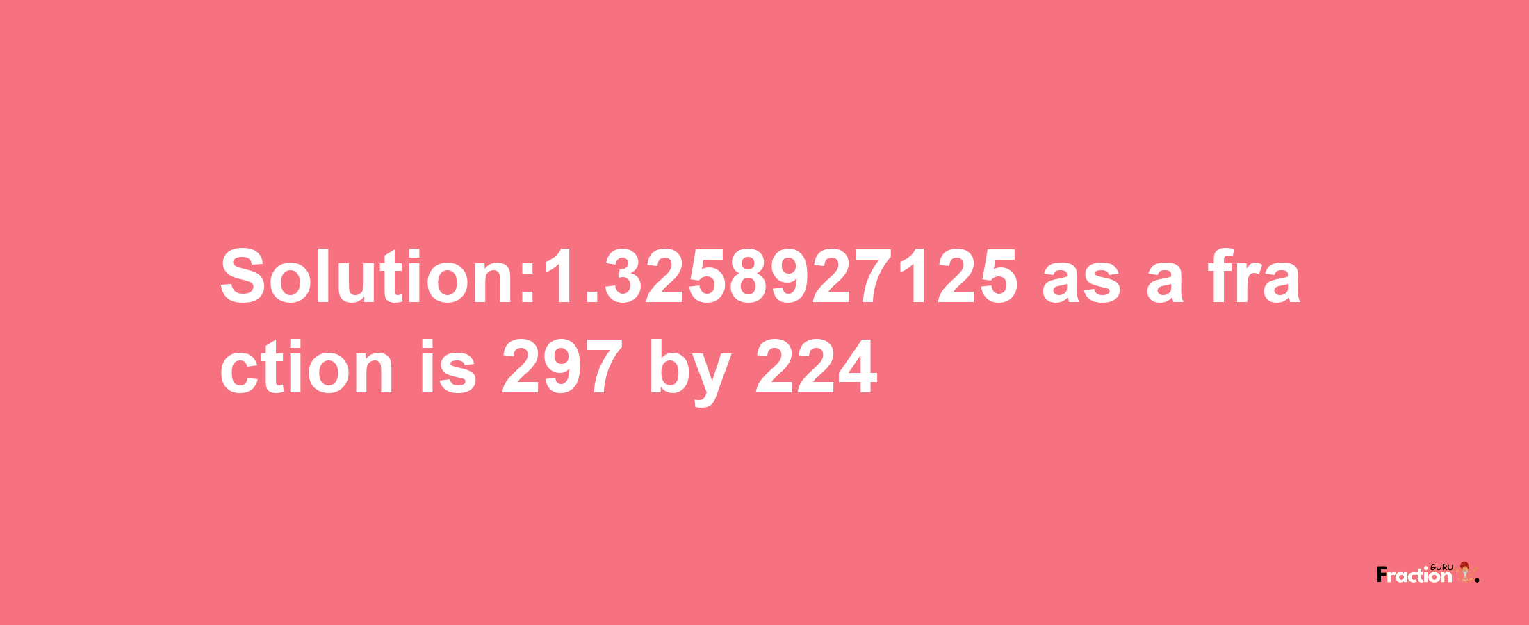 Solution:1.3258927125 as a fraction is 297/224