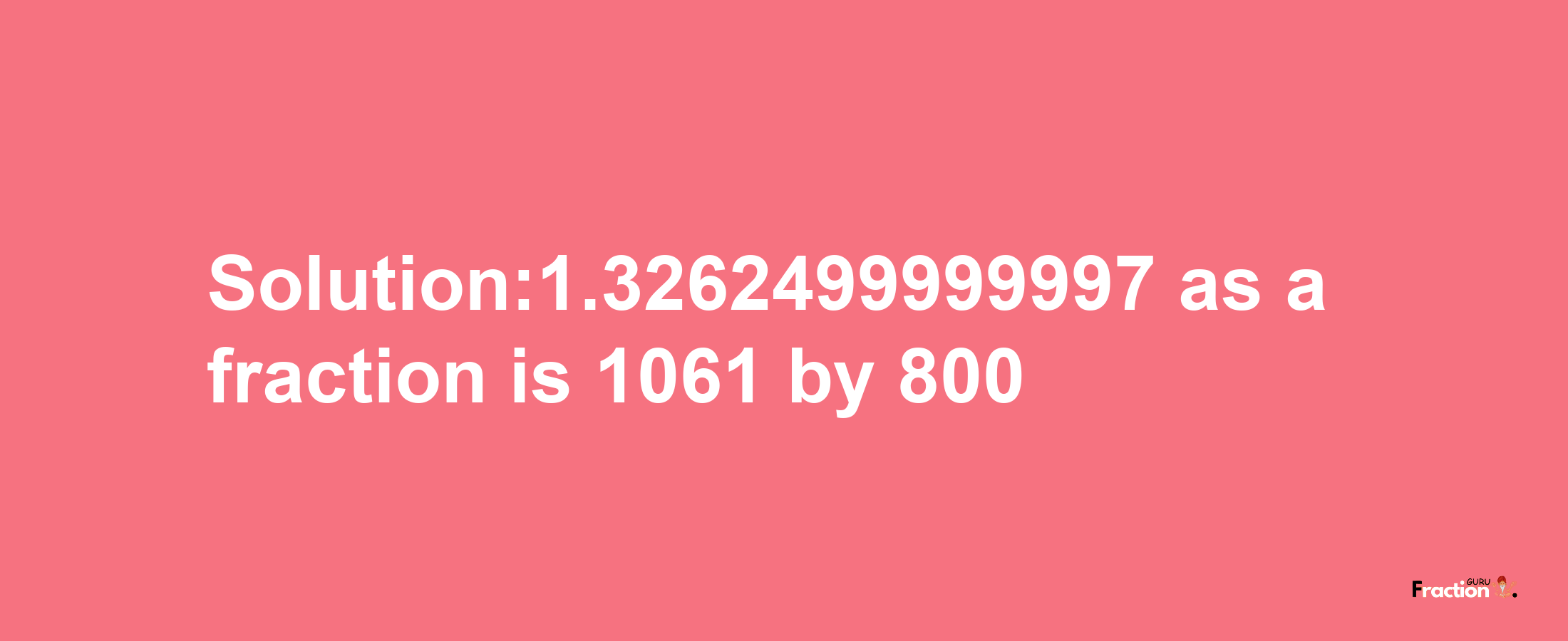 Solution:1.3262499999997 as a fraction is 1061/800