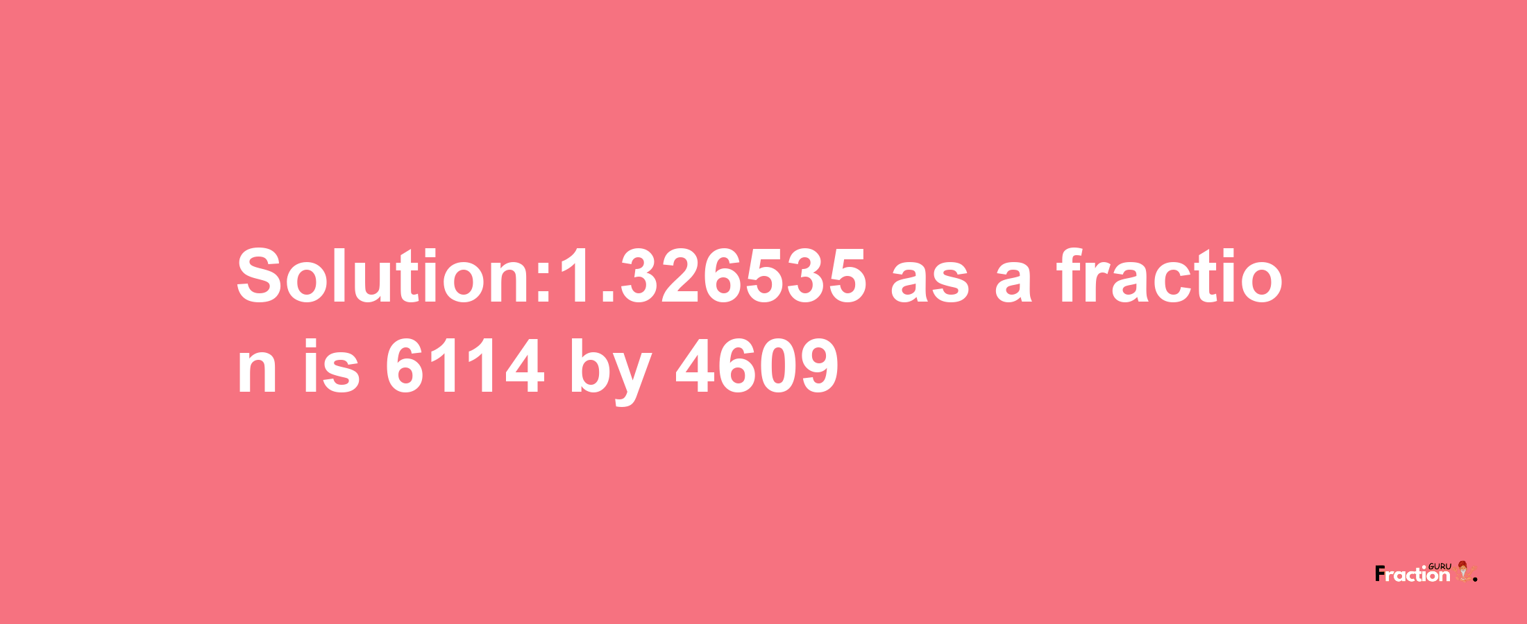 Solution:1.326535 as a fraction is 6114/4609