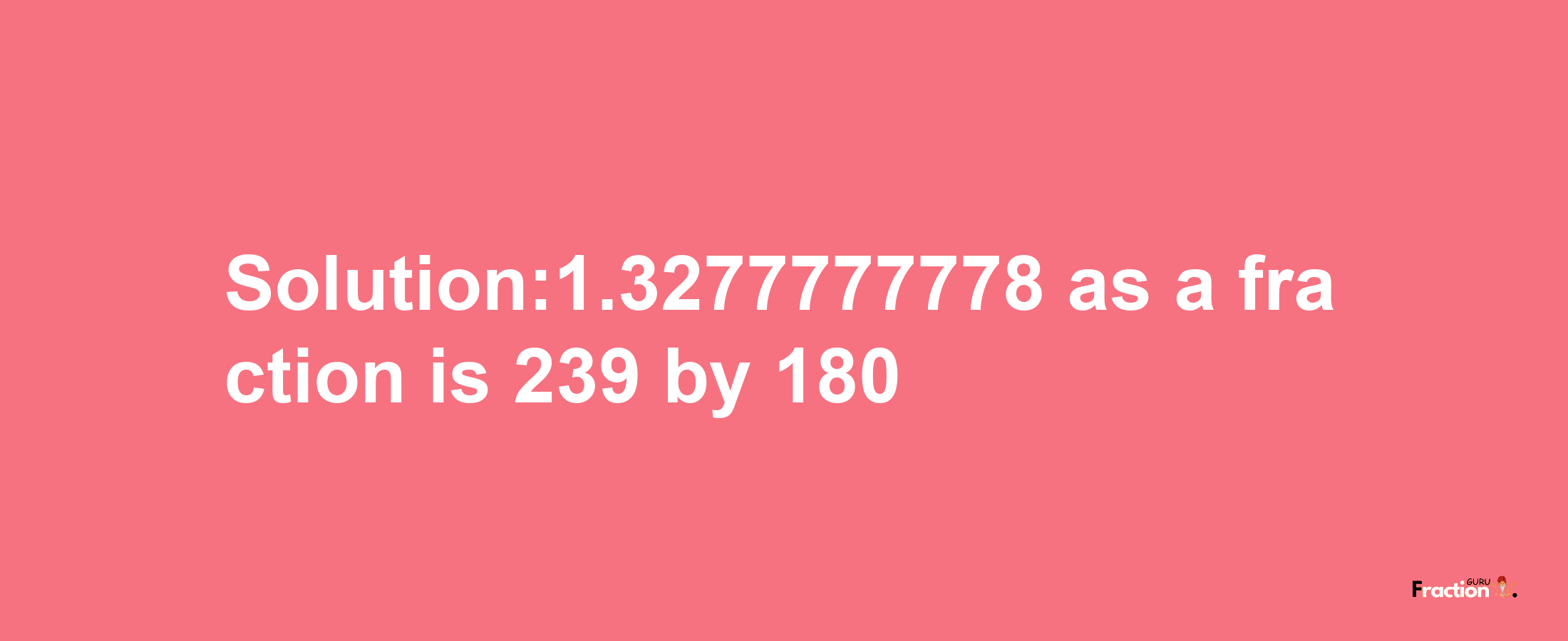 Solution:1.3277777778 as a fraction is 239/180