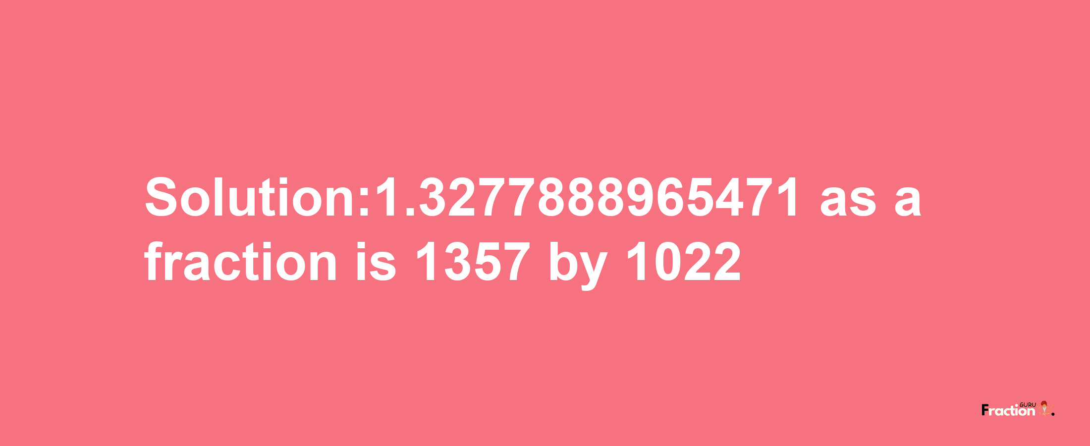 Solution:1.3277888965471 as a fraction is 1357/1022