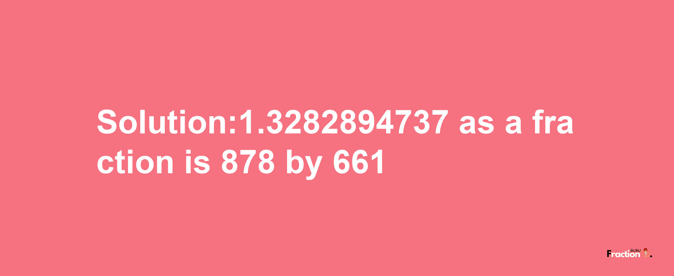 Solution:1.3282894737 as a fraction is 878/661